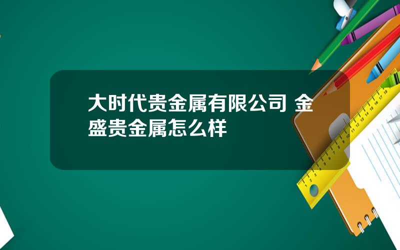 大时代贵金属有限公司 金盛贵金属怎么样